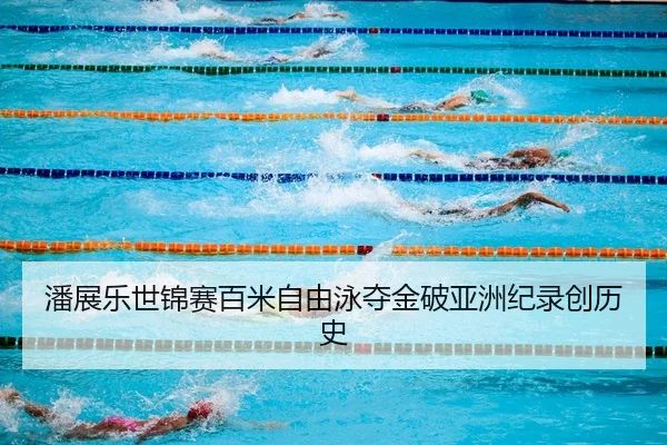 潘展乐世锦赛百米自由泳夺金破亚洲纪录创历史