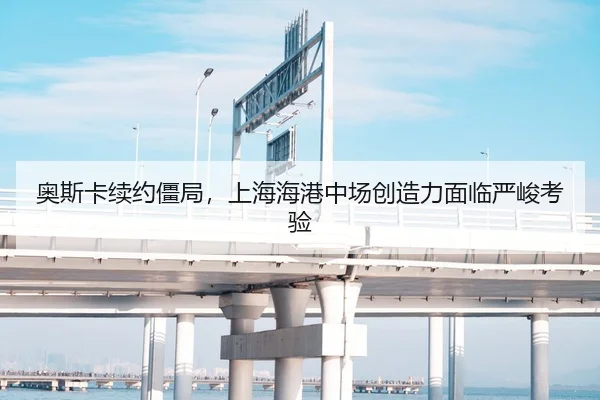 奥斯卡续约僵局，上海海港中场创造力面临严峻考验