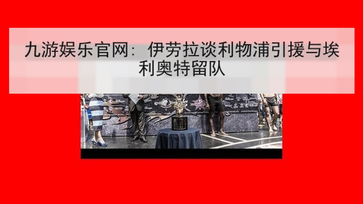 九游娱乐官网: 伊劳拉谈利物浦引援与埃利奥特留队 九游娱乐官网: 伊劳拉谈利物浦引援与埃利奥特留队