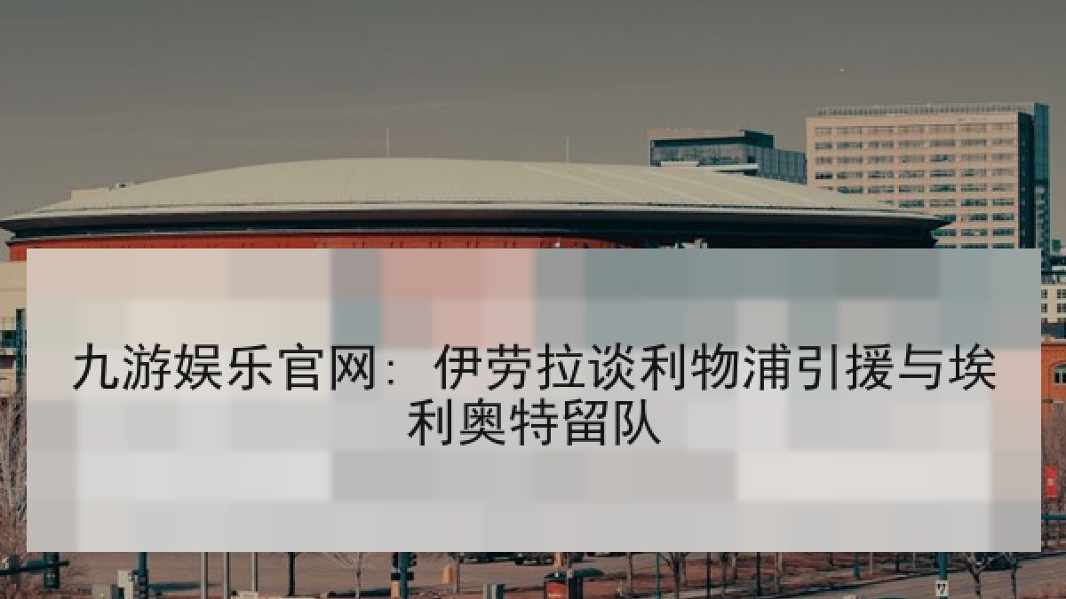 九游娱乐官网: 伊劳拉谈利物浦引援与埃利奥特留队 九游娱乐官网: 伊劳拉谈利物浦引援与埃利奥特留队