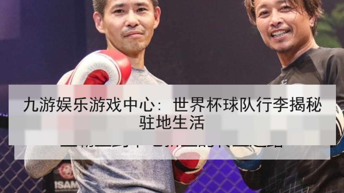 九游娱乐游戏中心: 世界杯球队行李揭秘驻地生活 九游娱乐游戏中心: 世界杯球队行李揭秘驻地生活