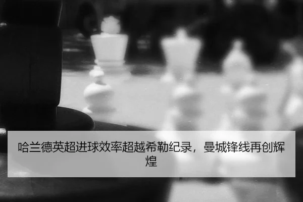 哈兰德英超进球效率超越希勒纪录，曼城锋线再创辉煌