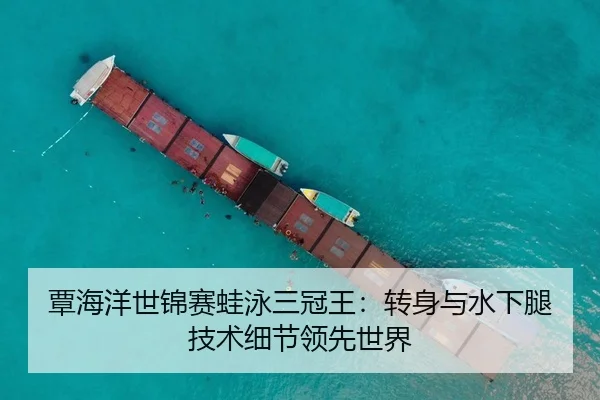 覃海洋世锦赛蛙泳三冠王：转身与水下腿技术细节领先世界