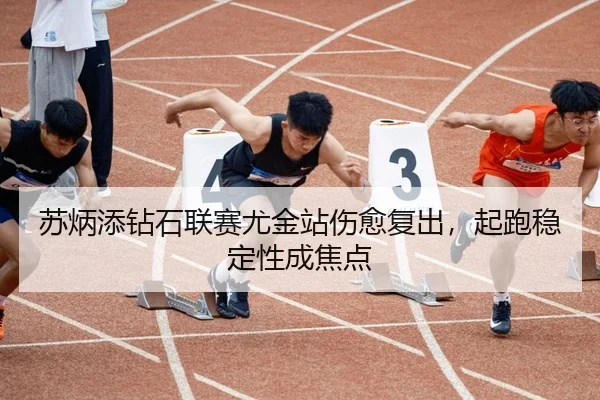 苏炳添钻石联赛尤金站伤愈复出，起跑稳定性成焦点