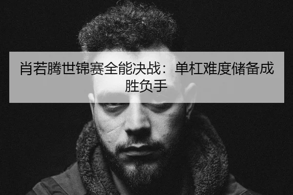 肖若腾世锦赛全能决战：单杠难度储备成胜负手