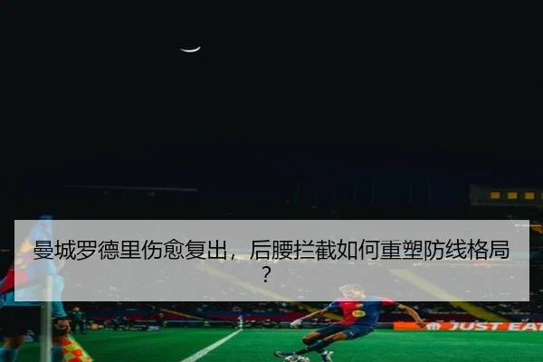 曼城罗德里伤愈复出，后腰拦截如何重塑防线格局？