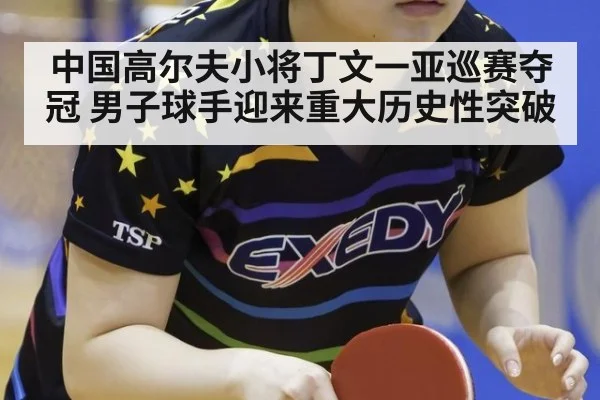 中国高尔夫小将丁文一亚巡赛夺冠 男子球手迎来重大历史性突破