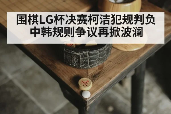围棋LG杯决赛柯洁犯规判负 中韩规则争议再掀波澜