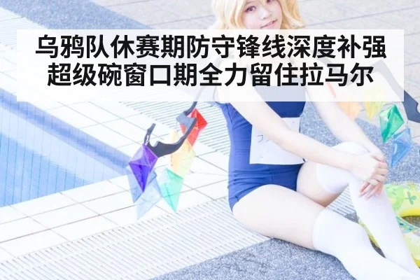 乌鸦队休赛期防守锋线深度补强 超级碗窗口期全力留住拉马尔
