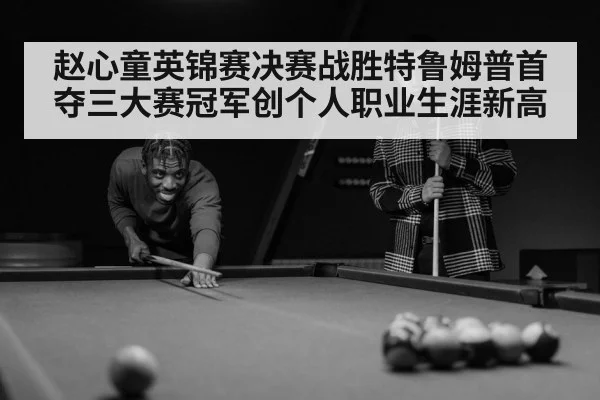 赵心童英锦赛决赛战胜特鲁姆普首夺三大赛冠军创个人职业生涯新高