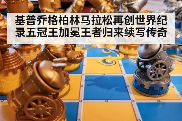 基普乔格柏林马拉松再创世界纪录五冠王加冕王者归来续写传奇