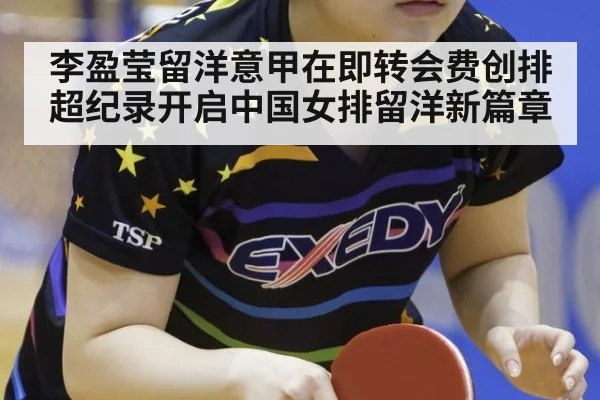 李盈莹留洋意甲在即转会费创排超纪录开启中国女排留洋新篇章