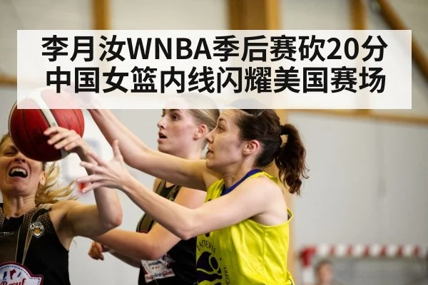 李月汝WNBA季后赛砍20分 中国女篮内线闪耀美国赛场