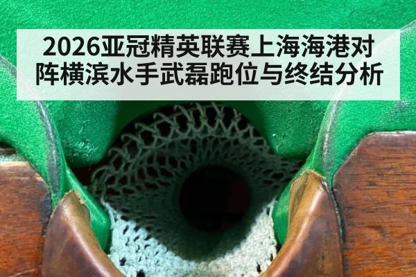 2026亚冠精英联赛上海海港对阵横滨水手武磊跑位与终结分析