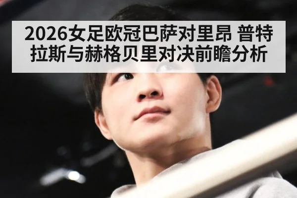 2026女足欧冠巴萨对里昂 普特拉斯与赫格贝里对决前瞻分析