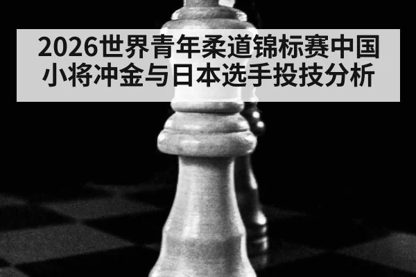 2026世界青年柔道锦标赛中国小将冲金与日本选手投技分析